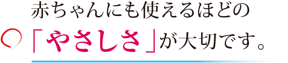 赤ちゃんにも使えるほどの「やさしさ」が大切です。