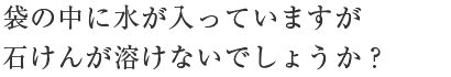 袋の中に水が入っていますが石けんが溶けないでしょうか？
