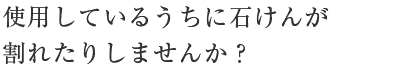 使用しているうちに石けんが割れたりしませんか？