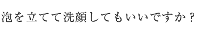 泡を立てて洗顔してもいいですか？