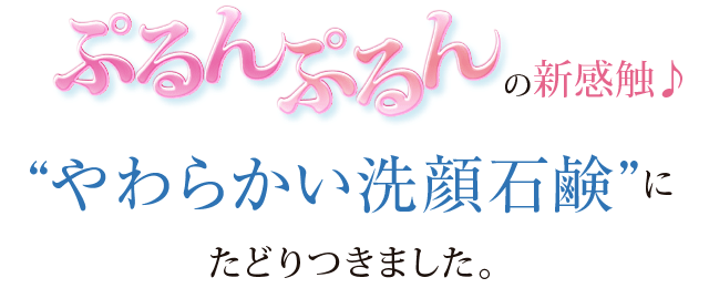 ぷるんぷるんの新感触。”やわらかい洗顔石鹸”にたどりつきました。