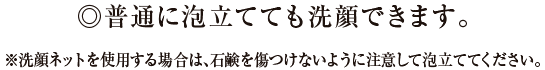 ◎普通に泡立てても洗顔できます。