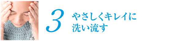 3.やさしくキレイに洗い流す