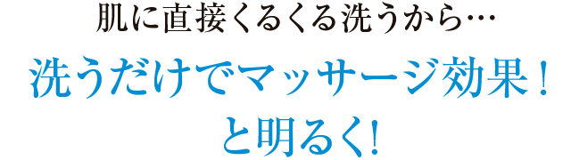 肌に直接くるくる洗うから…洗うだけでマッサージ効果！と明るく！