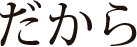 だから