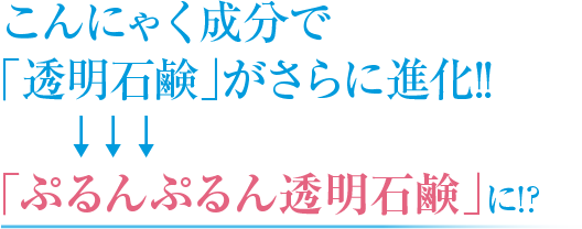 こんにゃく成分で「透明石鹸」がさらに進化！「ぷるんぷるん透明石鹸」に！？